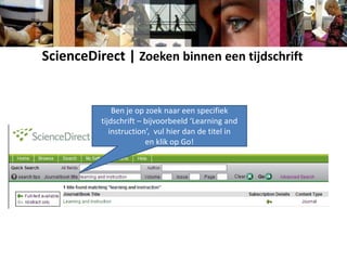 Je kunt dit overzicht ook gebruiken om nieuwe zoeksuggesties op te doen.  Bijvoorbeeld om gericht in een bepaald tijdschrift te zoeken, zoals het tijdschrift: Learning and instruction.ScienceDirect | Zoeken binnen een tijdschriftKlik op Browseom alfabetisch op titel of onderwerp in de hele collectie van ScienceDirect  te ‘browsen’. Om alleen de full text tijdschriften getoond te krijgen, stel je deze filters in.