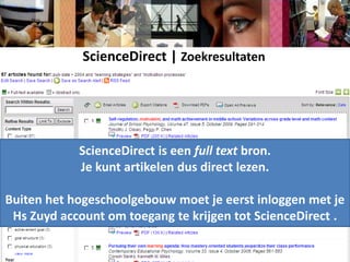 ScienceDirect | ZoekresultatenScienceDirect is een full textbron.Je kunt artikelen dus direct lezen.Buiten het hogeschoolgebouw moet je eerst inloggen met je Hs Zuyd account om toegang te krijgen tot ScienceDirect .