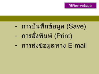 การบันทึกข้อมูล  ( Save) การสั่งพิมพ์  ( Print) การส่งข้อมูลทาง  E-mail วิธีจัดการข้อมูล 