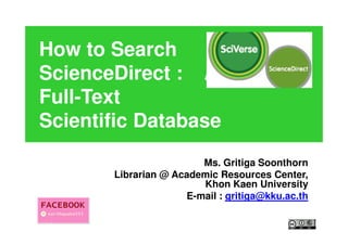 How to Search
ScienceDirect : A Leading
Full-Text
Scientific Database
                        Ms. Gritiga Soonthorn
       Librarian @ Academic Resources Center,
                        Khon Kaen University
                     E-mail : gritiga@kku.ac.th
 
