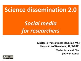 Master in Translational Medicine-MSc
University of Barcelona, 12/5/2021
Science dissemination 2.0
Social media
for researchers
Xavier Lasauca i Cisa
@xavierlasauca
 