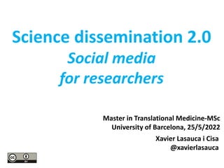 Master in Translational Medicine-MSc
University of Barcelona, 25/5/2022
Science dissemination 2.0
Social media
for researchers
Xavier Lasauca i Cisa
@xavierlasauca
 