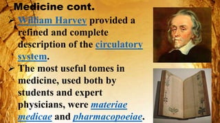Medicine cont.
 William Harvey provided a
refined and complete
description of the circulatory
system.
 The most useful tomes in
medicine, used both by
students and expert
physicians, were materiae
medicae and pharmacopoeiae.
 