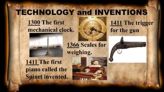 TECHNOLOGY and INVENTIONS
1300 The first
mechanical clock.
1366 Scales for
weighing.
1411 The trigger
for the gun
1411 The first
piano called the
Spinet invented.
 