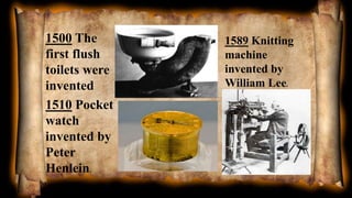 1500 The
first flush
toilets were
invented
1510 Pocket
watch
invented by
Peter
Henlein.
1589 Knitting
machine
invented by
William Lee.
 