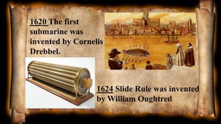 1620 The first
submarine was
invented by Cornelis
Drebbel.
1624 Slide Rule was invented
by William Oughtred
 