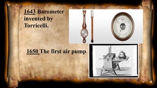 1643 Barometer
invented by
Torricelli.
1650 The first air pump.
 