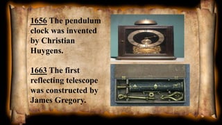 1656 The pendulum
clock was invented
by Christian
Huygens.
1663 The first
reflecting telescope
was constructed by
James Gregory.
 