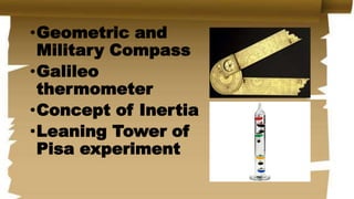 •Geometric and
Military Compass
•Galileo
thermometer
•Concept of Inertia
•Leaning Tower of
Pisa experiment
 