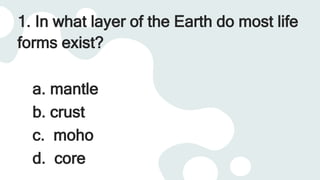 1. In what layer of the Earth do most life
forms exist?
a. mantle
b. crust
c. moho
d. core