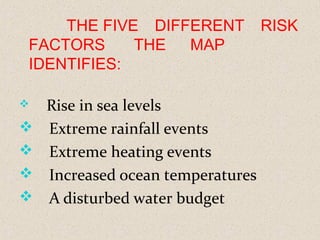 THE FIVE DIFFERENT RISK
FACTORS  THE MAP
IDENTIFIES: 
 Rise in sea levels
 Extreme rainfall events
 Extreme heating events
 Increased ocean temperatures
 A disturbed water budget
 