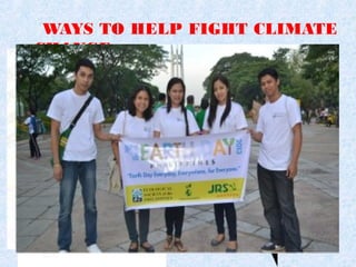 WAYS TO HELP FIGHT CLIMATE
CHANGE
 Green your commute
 Be energy efficient
 Eat wisely
 Trim your waste
 Plant trees and protest deforestation
 Fly less
 Conserved water
 Get involved
 Encourage others
 