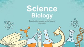 Science
Biology
Sustainable management of natural
resources
 