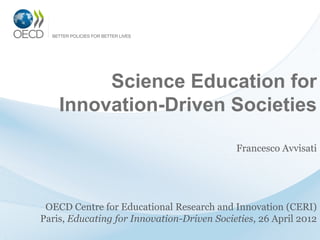 Science Education for
    Innovation-Driven Societies

                                            Francesco Avvisati




 OECD Centre for Educational Research and Innovation (CERI)
Paris, Educating for Innovation-Driven Societies, 26 April 2012
 
