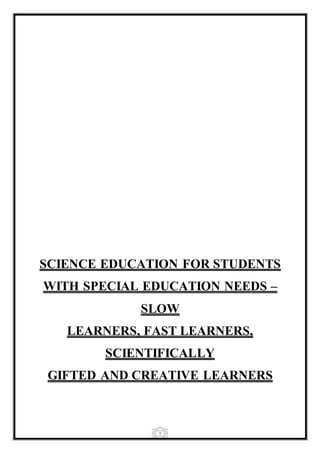 1
SCIENCE EDUCATION FOR STUDENTS
WITH SPECIAL EDUCATION NEEDS –
SLOW
LEARNERS, FAST LEARNERS,
SCIENTIFICALLY
GIFTED AND CREATIVE LEARNERS
 