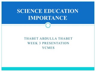 THABET ABDULLA THABET
WEEK 3 PRESENTATION
YCMES
SCIENCE EDUCATION
IMPORTANCE
 
