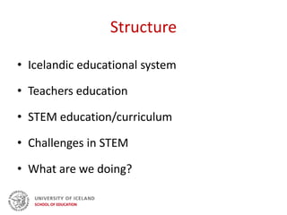 Structure
• Icelandic educational system
• Teachers education
• STEM education/curriculum
• Challenges in STEM
• What are we doing?
 