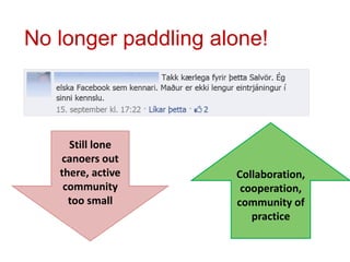 No longer paddling alone!
Still lone
canoers out
there, active
community
too small
Collaboration,
cooperation,
community of
practice
 