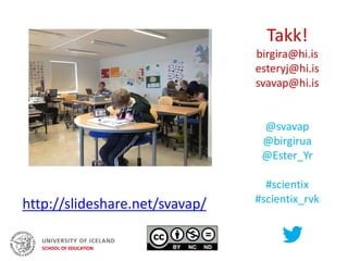Takk!
birgira@hi.is
esteryj@hi.is
svavap@hi.is
@svavap
@birgirua
@Ester_Yr
#scientix
#scientix_rvkhttp://slideshare.net/svavap/
@svavap
 