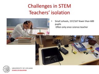 Challenges in STEM
Teachers‘ isolation
• Small schools, 157/167 fewer than 600
pupils
Often only once science teacher
 