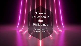 Science
Education in
the
Philippines
BEN ED IC T
A.MAN C ILLA
 