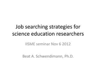 Job searching strategies for
science education researchers
     IISME seminar Nov 6 2012

    Beat A. Schwendimann, Ph.D.
 