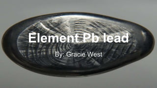 Element Pb lead
By: Gracie West
 