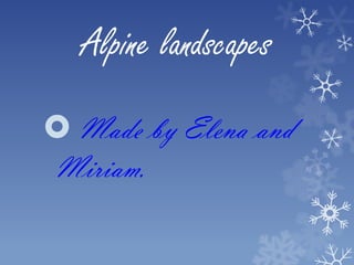 Alpine landscapes
 Made by Elena and
Miriam.
 