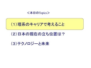 ＜本日のTopics＞
（１）理系のキャリアで考えること
（２）日本の現在の立ち位置は？
（３）テクノロジーと未来
 