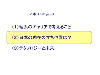 ＜本日のTopics＞
（１）理系のキャリアで考えること
（２）日本の現在の立ち位置は？
（３）テクノロジーと未来
 