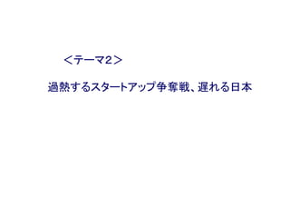 ＜テーマ２＞
過熱するスタートアップ争奪戦、遅れる日本
 
