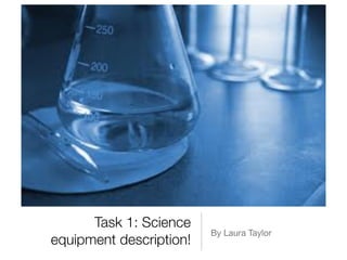 Task 1: Science
                         By Laura Taylor
equipment description!
 