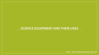 SCIENCE EQUIPMENT ANDTHEIR USES
Visit : www.scienceequip.com.au
 