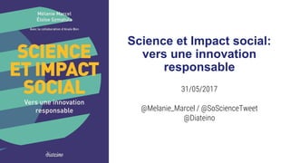 Science et Impact social:
vers une innovation
responsable
31/05/2017
@Melanie_Marcel / @SoScienceTweet
@Diateino
 