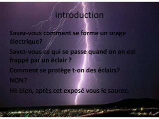 introduction<br />Savez-vous comment se forme un orage électrique? <br />Savez-vous ce qui se passe quand on en est frappé...