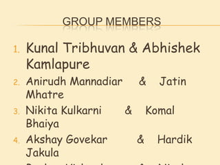 GROUP MEMBERS

1.   Kunal Tribhuvan & Abhishek
     Kamlapure
2.   Anirudh Mannadiar & Jatin
     Mhatre
3.   Nikita Kulkarni  & Komal
     Bhaiya
4.   Akshay Govekar    & Hardik
     Jakula
 