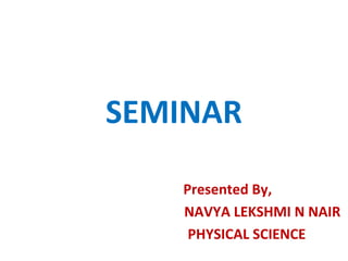 SEMINAR
Presented By,
NAVYA LEKSHMI N NAIR
PHYSICAL SCIENCE
 