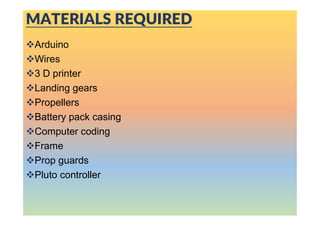 MATERIALS REQUIRED
Arduino
Wires
3 D printer
Landing gears
Propellers
Battery pack casing
Computer coding
Frame
Prop guards
Pluto controller
 