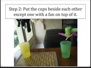 Step 2: Put the cups beside each other
  except one with a fan on top of it.
 