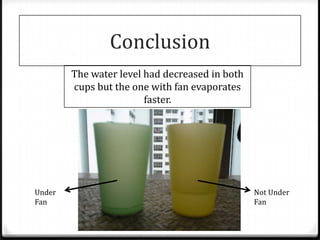 Conclusion
        The water level had decreased in both
        cups but the one with fan evaporates
                        faster.




Under                                           Not Under
Fan                                             Fan
 