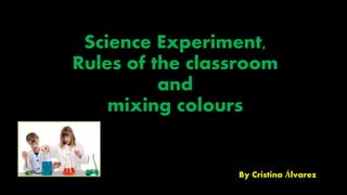 Science Experiment,
Rules of the classroom
and
mixing colours
By Cristina Álvarez
 