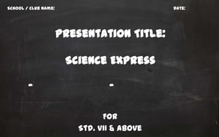 School / Club Name:                         Date:




                      Presentation Title:

                       Science Express

        –                       –

                               For
                         Std. VII & above
 
