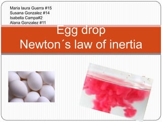 Maria laura Guerra #15
Susana Gonzalez #14
Isabella Campa#2
Alana Gonzalez #11

          Egg drop
     Newton´s law of inertia
 