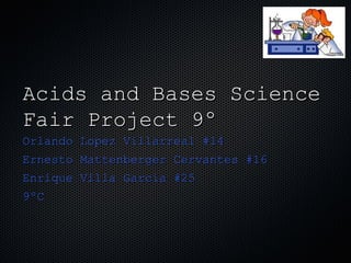 Acids and Bases Science
Fair Project 9º
Orlando Lopez Villarreal #14
Ernesto Mattenberger Cervantes #16
Enrique Villa García #25
9ºC
 