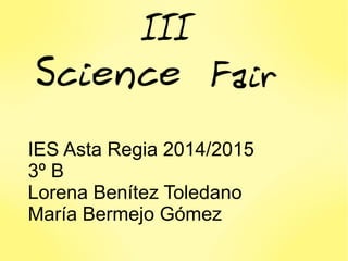 III
Science Fair
IES Asta Regia 2014/2015
3º B
Lorena Benítez Toledano
María Bermejo Gómez
 