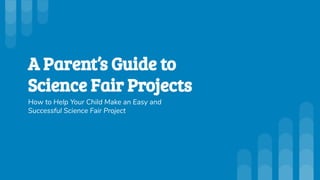 A Parent’s Guide to
Science Fair Projects
How to Help Your Child Make an Easy and
Successful Science Fair Project
 