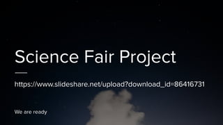 Science Fair Project
https://www.slideshare.net/upload?download_id=86416731
We are ready
 