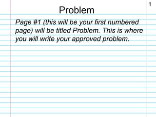 Problem
Page #1 (this will be your first numbered
page) will be titled Problem. This is where
you will write your approved problem.

1

 