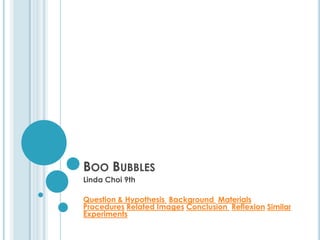 BOO BUBBLES
Linda Choi 9th

Question & Hypothesis Background Materials
Procedures Related Images Conclusion Reflexion Similar
Experiments
 