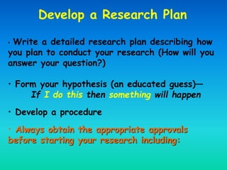 • Write a detailed research plan describing how
you plan to conduct your research (How will you
answer your question?)
• F...
